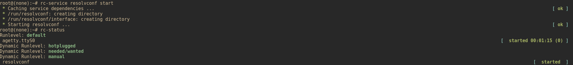 A terminal screenshot which reads:
root@(none):~# rc-service resolvconf start
 * Caching service dependencies ...
                                                                                                    [ ok ]
 * /run/resolvconf: creating directory
 * /run/resolvconf/interface: creating directory
 * Starting resolvconf ...
                                                                                                    [ ok ]
root@(none):~# rc-status
Runlevel: default
 agetty.ttyS0
                                                                                 [  started 00:01:15 (0) ]
Dynamic Runlevel: hotplugged
Dynamic Runlevel: needed/wanted
Dynamic Runlevel: manual
 resolvconf
                                                                                             [  started  ]